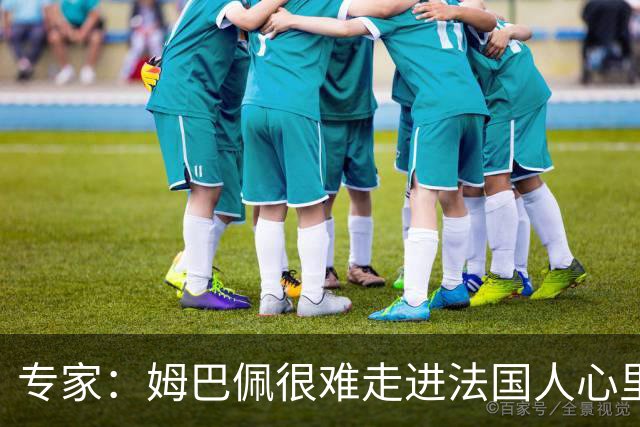 专家：姆巴佩很难走进法国人心里，他有巨大场外抱负 但差得很远